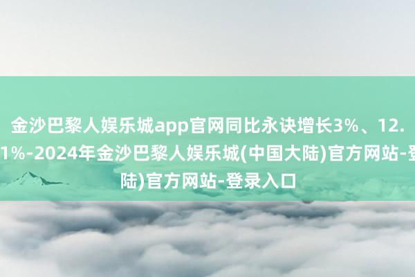 金沙巴黎人娱乐城app官网同比永诀增长3%、12.5%、5.1%-2024年金沙巴黎人娱乐城(中国大陆)官方网站-登录入口
