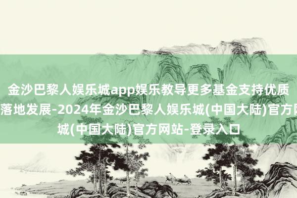 金沙巴黎人娱乐城app娱乐教导更多基金支持优质企业在京津冀落地发展-2024年金沙巴黎人娱乐城(中国大陆)官方网站-登录入口