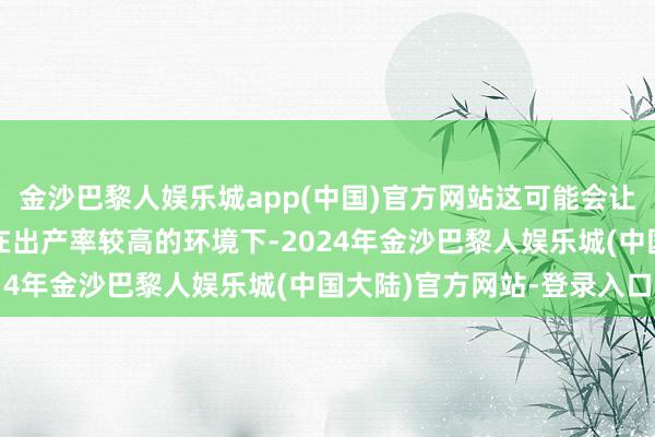 金沙巴黎人娱乐城app(中国)官方网站这可能会让好意思联储暂停降息；在出产率较高的环境下-2024年金沙巴黎人娱乐城(中国大陆)官方网站-登录入口