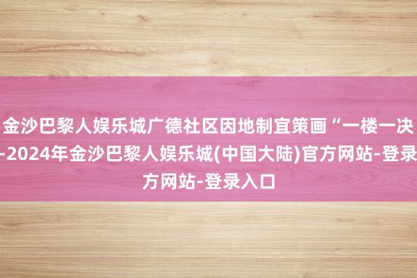 金沙巴黎人娱乐城广德社区因地制宜策画“一楼一决策”-2024年金沙巴黎人娱乐城(中国大陆)官方网站-登录入口