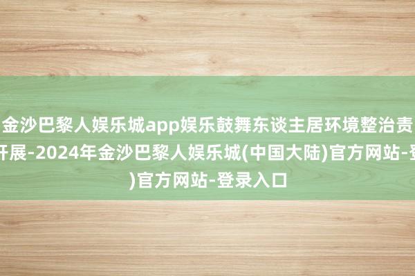 金沙巴黎人娱乐城app娱乐鼓舞东谈主居环境整治责任高效开展-2024年金沙巴黎人娱乐城(中国大陆)官方网站-登录入口