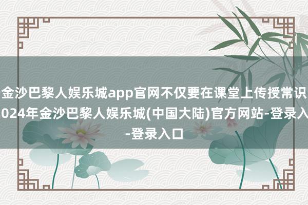 金沙巴黎人娱乐城app官网不仅要在课堂上传授常识-2024年金沙巴黎人娱乐城(中国大陆)官方网站-登录入口