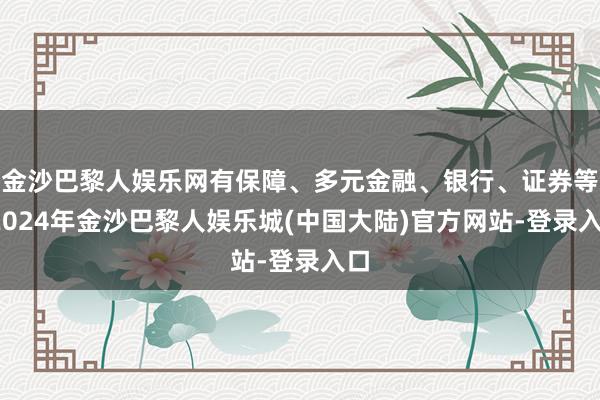 金沙巴黎人娱乐网有保障、多元金融、银行、证券等-2024年金沙巴黎人娱乐城(中国大陆)官方网站-登录入口