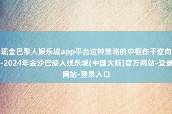 现金巴黎人娱乐城app平台这种策略的中枢在于逆向投资-2024年金沙巴黎人娱乐城(中国大陆)官方网站-登录入口