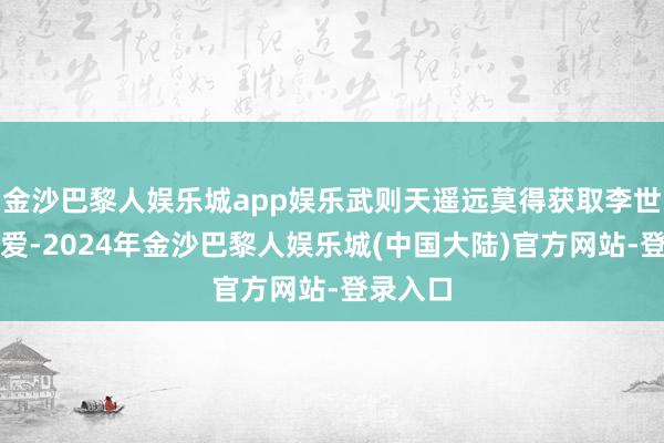 金沙巴黎人娱乐城app娱乐武则天遥远莫得获取李世民的宠爱-2024年金沙巴黎人娱乐城(中国大陆)官方网站-登录入口