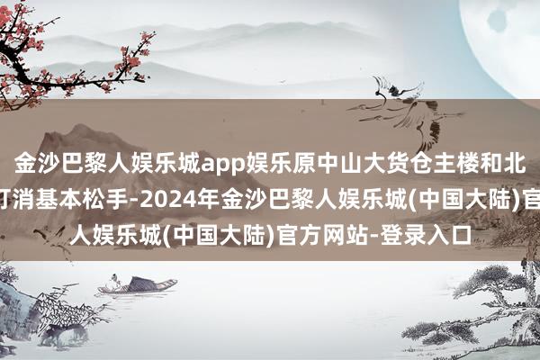 金沙巴黎人娱乐城app娱乐原中山大货仓主楼和北邻的居民楼举座打消基本松手-2024年金沙巴黎人娱乐城(中国大陆)官方网站-登录入口