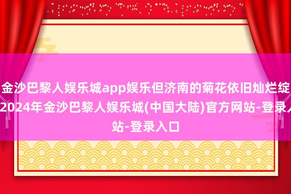 金沙巴黎人娱乐城app娱乐但济南的菊花依旧灿烂绽开-2024年金沙巴黎人娱乐城(中国大陆)官方网站-登录入口