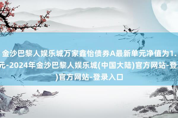 金沙巴黎人娱乐城万家鑫怡债券A最新单元净值为1.0416元-2024年金沙巴黎人娱乐城(中国大陆)官方网站-登录入口