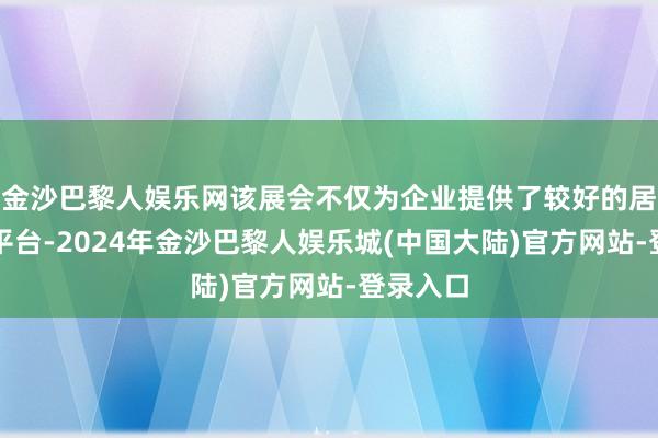金沙巴黎人娱乐网该展会不仅为企业提供了较好的居品展示平台-2024年金沙巴黎人娱乐城(中国大陆)官方网站-登录入口