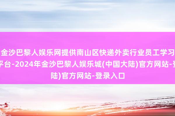 金沙巴黎人娱乐网提供南山区快递外卖行业员工学习相易的平台-2024年金沙巴黎人娱乐城(中国大陆)官方网站-登录入口