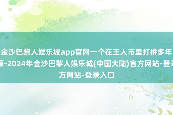 金沙巴黎人娱乐城app官网一个在王人市里打拼多年的白领-2024年金沙巴黎人娱乐城(中国大陆)官方网站-登录入口
