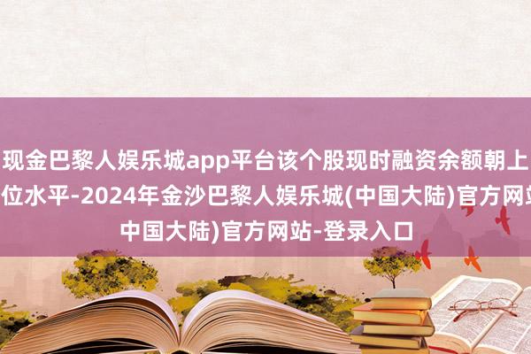 现金巴黎人娱乐城app平台该个股现时融资余额朝上历史90%分位水平-2024年金沙巴黎人娱乐城(中国大陆)官方网站-登录入口