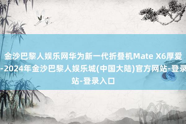 金沙巴黎人娱乐网华为新一代折叠机Mate X6厚爱发布-2024年金沙巴黎人娱乐城(中国大陆)官方网站-登录入口
