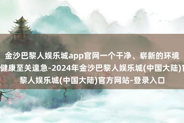 金沙巴黎人娱乐城app官网一个干净、崭新的环境关于孩子们的身心健康至关遑急-2024年金沙巴黎人娱乐城(中国大陆)官方网站-登录入口