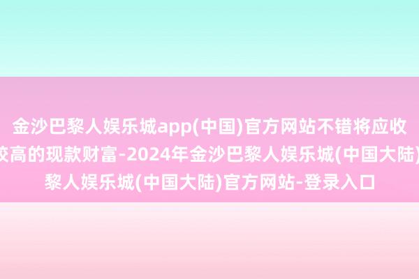 金沙巴黎人娱乐城app(中国)官方网站不错将应收账款转机为流动性较高的现款财富-2024年金沙巴黎人娱乐城(中国大陆)官方网站-登录入口