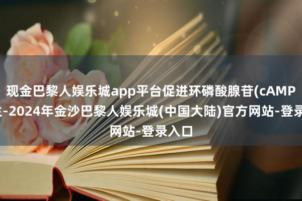 现金巴黎人娱乐城app平台促进环磷酸腺苷(cAMP)产生-2024年金沙巴黎人娱乐城(中国大陆)官方网站-登录入口