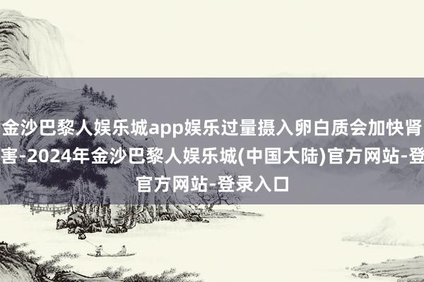 金沙巴黎人娱乐城app娱乐过量摄入卵白质会加快肾脏的损害-2024年金沙巴黎人娱乐城(中国大陆)官方网站-登录入口