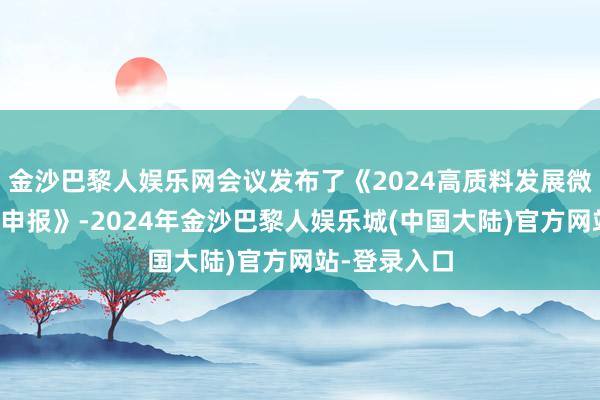 金沙巴黎人娱乐网会议发布了《2024高质料发展微不雅察调研申报》-2024年金沙巴黎人娱乐城(中国大陆)官方网站-登录入口
