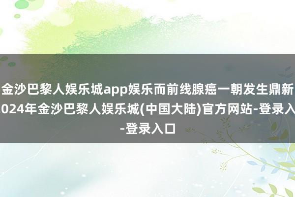 金沙巴黎人娱乐城app娱乐而前线腺癌一朝发生鼎新-2024年金沙巴黎人娱乐城(中国大陆)官方网站-登录入口