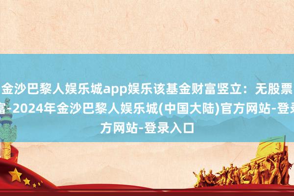 金沙巴黎人娱乐城app娱乐该基金财富竖立：无股票类财富-2024年金沙巴黎人娱乐城(中国大陆)官方网站-登录入口
