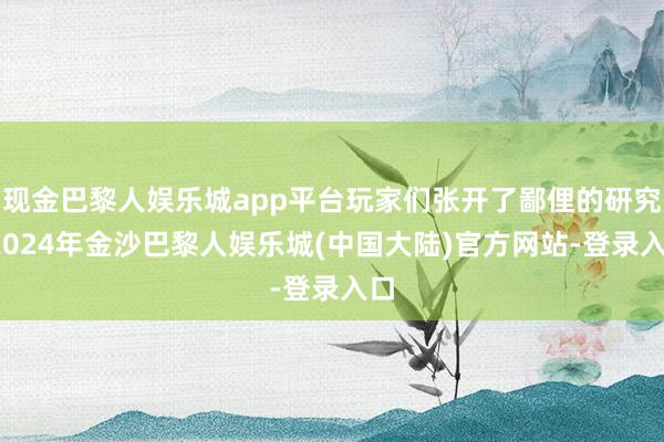 现金巴黎人娱乐城app平台玩家们张开了鄙俚的研究-2024年金沙巴黎人娱乐城(中国大陆)官方网站-登录入口