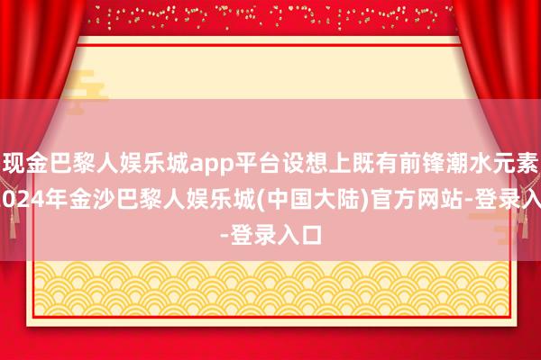 现金巴黎人娱乐城app平台设想上既有前锋潮水元素-2024年金沙巴黎人娱乐城(中国大陆)官方网站-登录入口