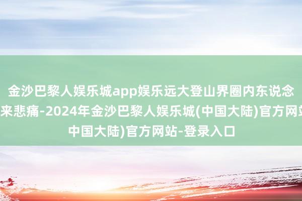 金沙巴黎人娱乐城app娱乐远大登山界圈内东说念主士纷繁前来悲痛-2024年金沙巴黎人娱乐城(中国大陆)官方网站-登录入口