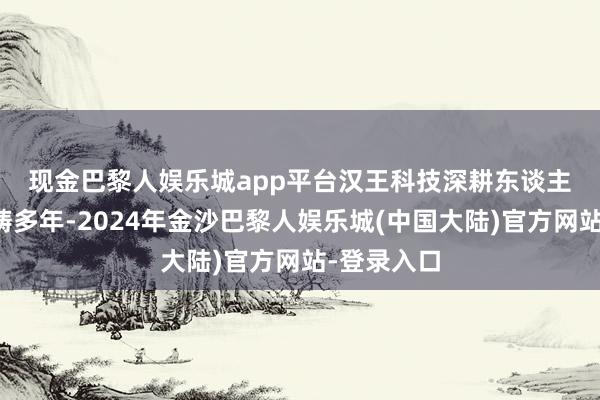 现金巴黎人娱乐城app平台　　汉王科技深耕东谈主工智能范畴多年-2024年金沙巴黎人娱乐城(中国大陆)官方网站-登录入口