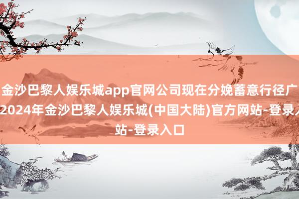 金沙巴黎人娱乐城app官网公司现在分娩蓄意行径广泛-2024年金沙巴黎人娱乐城(中国大陆)官方网站-登录入口