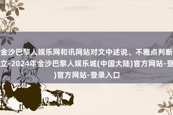 金沙巴黎人娱乐网和讯网站对文中述说、不雅点判断保抓中立-2024年金沙巴黎人娱乐城(中国大陆)官方网站-登录入口