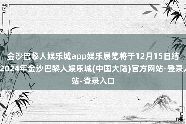 金沙巴黎人娱乐城app娱乐展览将于12月15日结束-2024年金沙巴黎人娱乐城(中国大陆)官方网站-登录入口