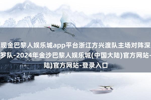现金巴黎人娱乐城app平台浙江方兴渡队主场对阵深圳马可波罗队-2024年金沙巴黎人娱乐城(中国大陆)官方网站-登录入口