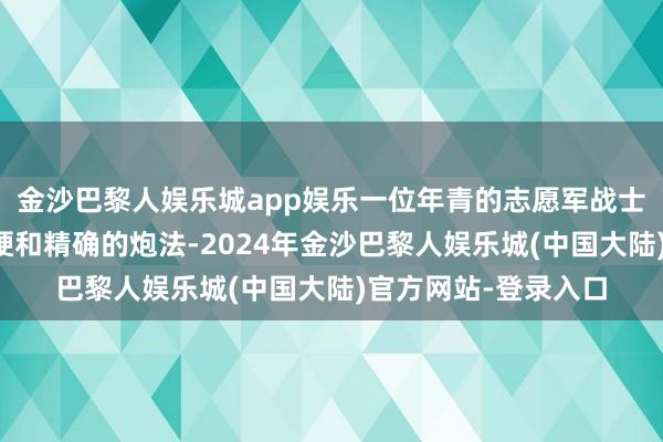 金沙巴黎人娱乐城app娱乐一位年青的志愿军战士以惊东说念主的强硬和精确的炮法-2024年金沙巴黎人娱乐城(中国大陆)官方网站-登录入口