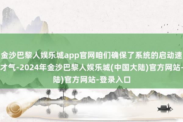 金沙巴黎人娱乐城app官网咱们确保了系统的启动速率和反映才气-2024年金沙巴黎人娱乐城(中国大陆)官方网站-登录入口