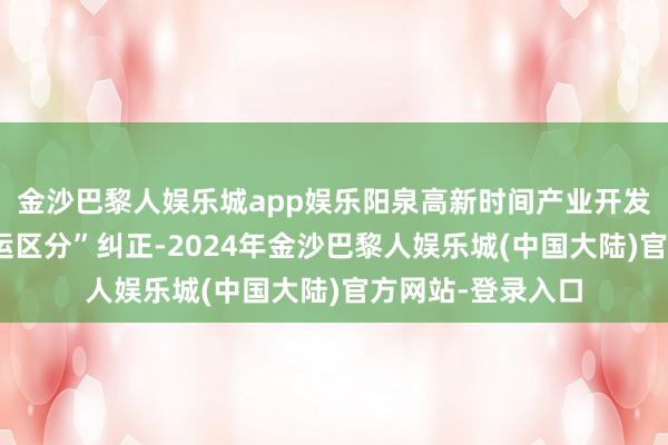 金沙巴黎人娱乐城app娱乐阳泉高新时间产业开发区不竭长远“管运区分”纠正-2024年金沙巴黎人娱乐城(中国大陆)官方网站-登录入口