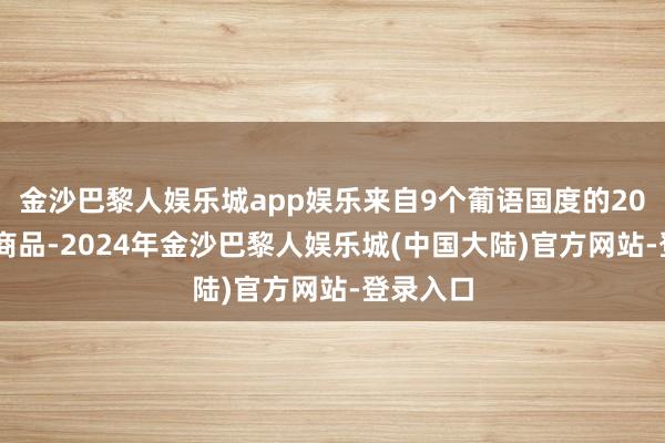 金沙巴黎人娱乐城app娱乐来自9个葡语国度的2000多件商品-2024年金沙巴黎人娱乐城(中国大陆)官方网站-登录入口