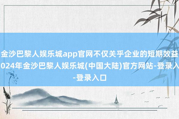 金沙巴黎人娱乐城app官网不仅关乎企业的短期效益-2024年金沙巴黎人娱乐城(中国大陆)官方网站-登录入口