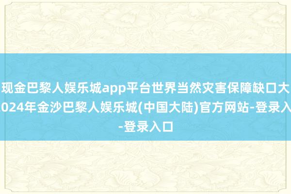 现金巴黎人娱乐城app平台世界当然灾害保障缺口大-2024年金沙巴黎人娱乐城(中国大陆)官方网站-登录入口