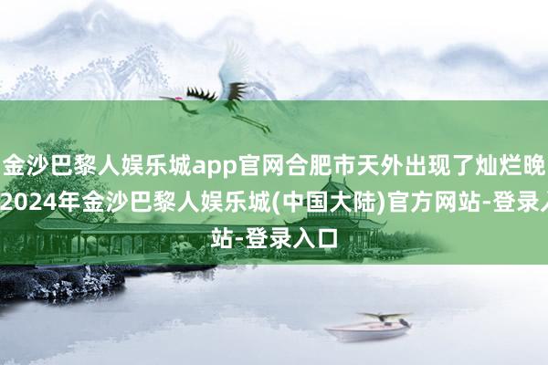 金沙巴黎人娱乐城app官网合肥市天外出现了灿烂晚霞-2024年金沙巴黎人娱乐城(中国大陆)官方网站-登录入口