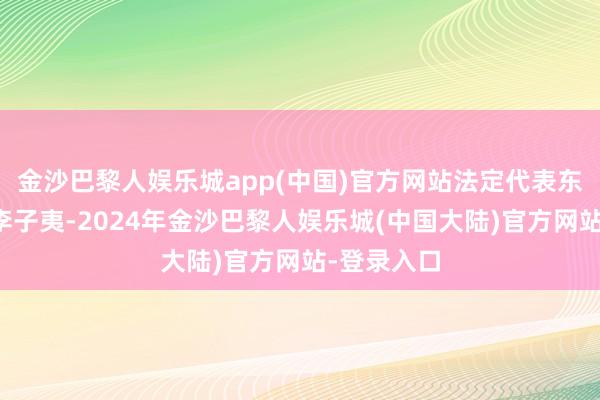 金沙巴黎人娱乐城app(中国)官方网站法定代表东说念主为李子夷-2024年金沙巴黎人娱乐城(中国大陆)官方网站-登录入口