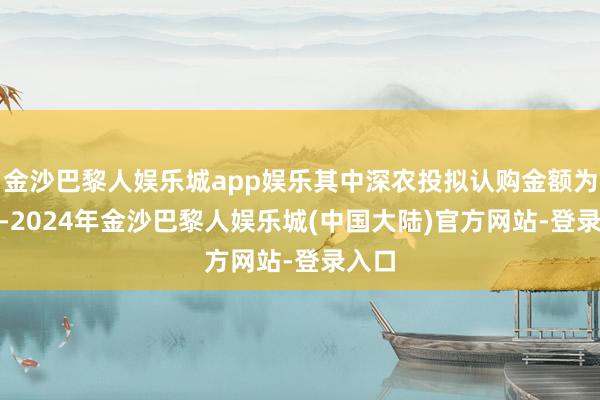 金沙巴黎人娱乐城app娱乐其中深农投拟认购金额为130-2024年金沙巴黎人娱乐城(中国大陆)官方网站-登录入口