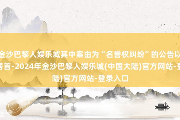 金沙巴黎人娱乐城其中案由为“名誉权纠纷”的公告以105则居首-2024年金沙巴黎人娱乐城(中国大陆)官方网站-登录入口