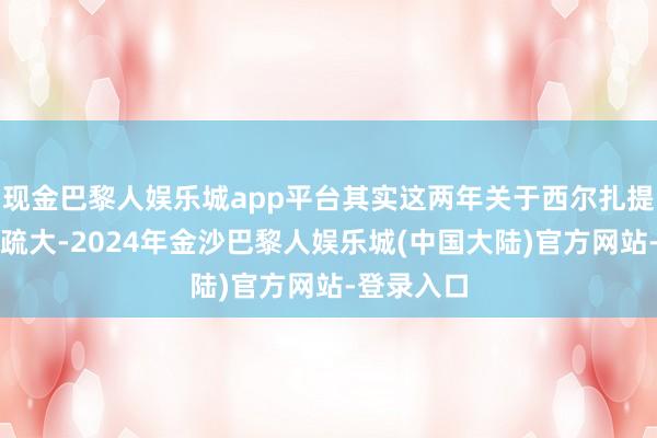 现金巴黎人娱乐城app平台其实这两年关于西尔扎提的成长稀疏大-2024年金沙巴黎人娱乐城(中国大陆)官方网站-登录入口