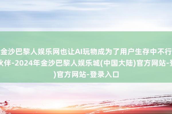金沙巴黎人娱乐网也让AI玩物成为了用户生存中不行或缺的伙伴-2024年金沙巴黎人娱乐城(中国大陆)官方网站-登录入口