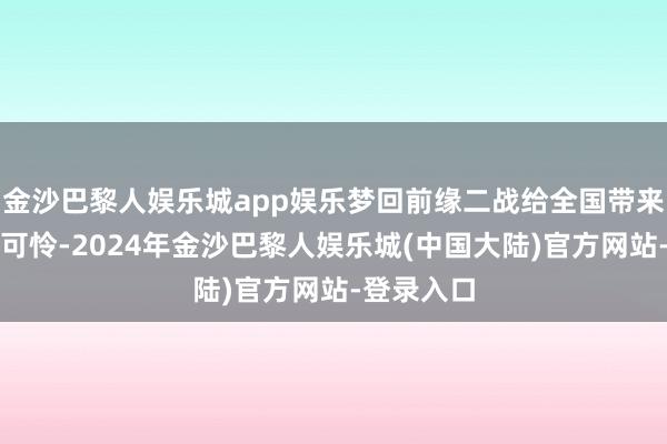 金沙巴黎人娱乐城app娱乐梦回前缘二战给全国带来了广阔的可怜-2024年金沙巴黎人娱乐城(中国大陆)官方网站-登录入口