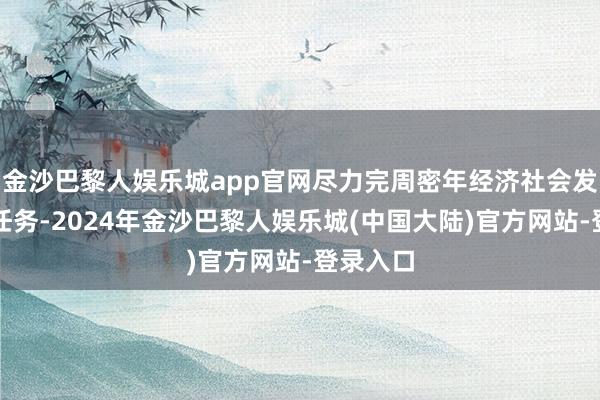金沙巴黎人娱乐城app官网尽力完周密年经济社会发展方针任务-2024年金沙巴黎人娱乐城(中国大陆)官方网站-登录入口
