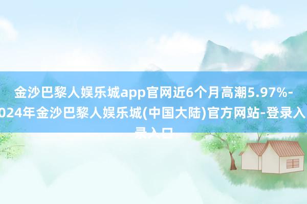 金沙巴黎人娱乐城app官网近6个月高潮5.97%-2024年金沙巴黎人娱乐城(中国大陆)官方网站-登录入口