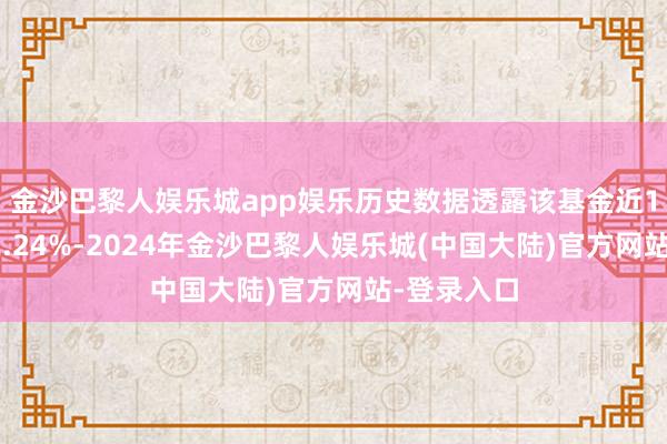 金沙巴黎人娱乐城app娱乐历史数据透露该基金近1个月上升2.24%-2024年金沙巴黎人娱乐城(中国大陆)官方网站-登录入口