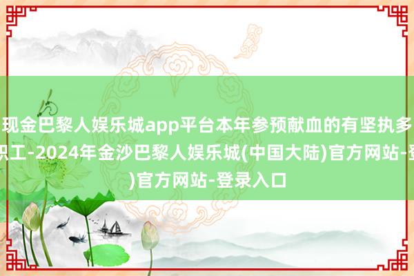 现金巴黎人娱乐城app平台本年参预献血的有坚执多年的老职工-2024年金沙巴黎人娱乐城(中国大陆)官方网站-登录入口