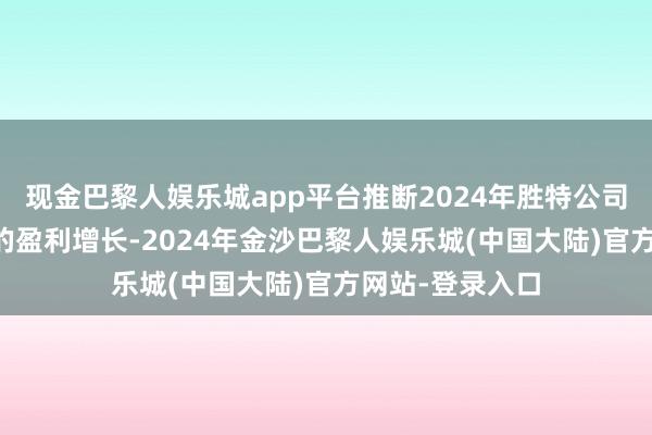 现金巴黎人娱乐城app平台推断2024年胜特公司概况终了20%的盈利增长-2024年金沙巴黎人娱乐城(中国大陆)官方网站-登录入口